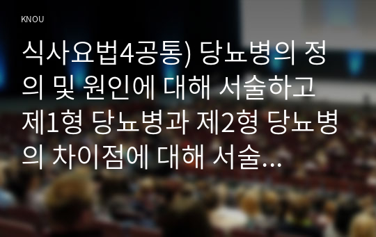 식사요법4공통) 당뇨병의 정의 및 원인에 대해 서술하고 제1형 당뇨병과 제2형 당뇨병의 차이점에 대해 서술하시오0k