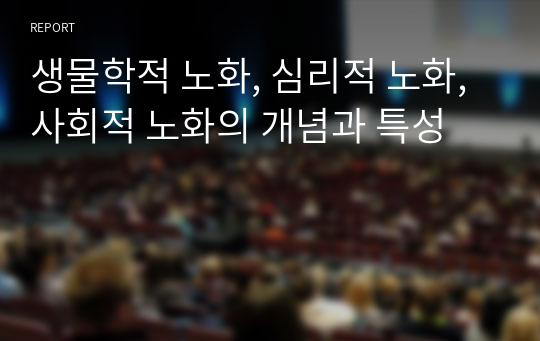 생물학적 노화, 심리적 노화, 사회적 노화의 개념과 특성