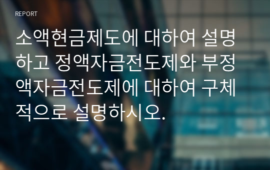 소액현금제도에 대하여 설명하고 정액자금전도제와 부정액자금전도제에 대하여 구체적으로 설명하시오.