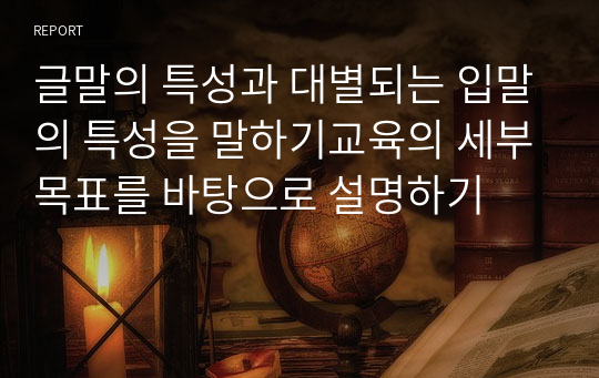 글말의 특성과 대별되는 입말의 특성을 말하기교육의 세부목표를 바탕으로 설명하기