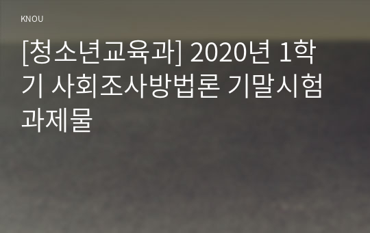 [청소년교육과] 2020년 1학기 사회조사방법론 기말시험 과제물