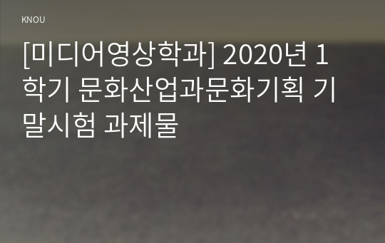 [미디어영상학과] 2020년 1학기 문화산업과문화기획 기말시험 과제물