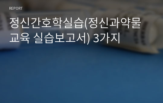 정신간호학실습(정신과약물교육 실습보고서) 3가지