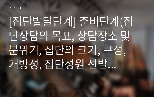 [집단발달단계] 준비단계(집단상담의 목표, 상담장소 및 분위기, 집단의 크기, 구성, 개방성, 집단성원 선발절차, 집단의 구조화)