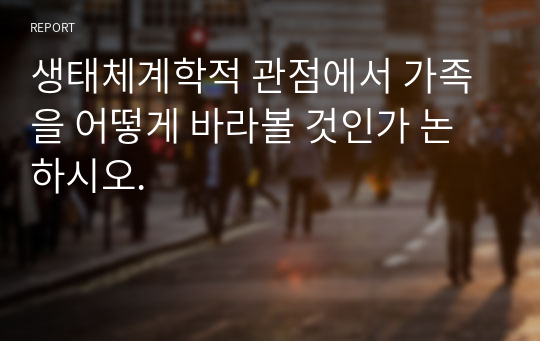 생태체계학적 관점에서 가족을 어떻게 바라볼 것인가 논하시오.