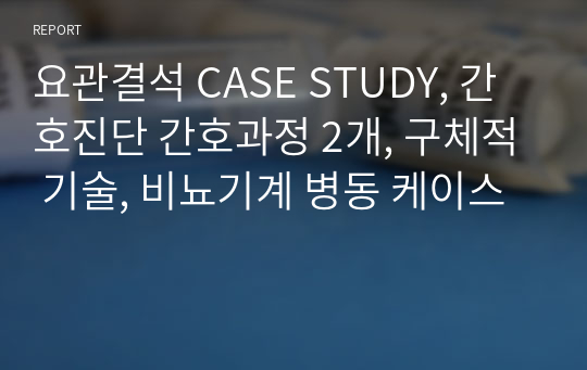 요관결석 CASE STUDY, 간호진단 간호과정 2개, 구체적 기술, 비뇨기계 병동 케이스