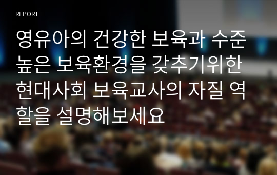 영유아의 건강한 보육과 수준높은 보육환경을 갖추기위한 현대사회 보육교사의 자질 역할을 설명해보세요