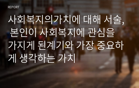 사회복지의가치에 대해 서술, 본인이 사회복지에 관심을 가지게 된계기와 가장 중요하게 생각하는 가치