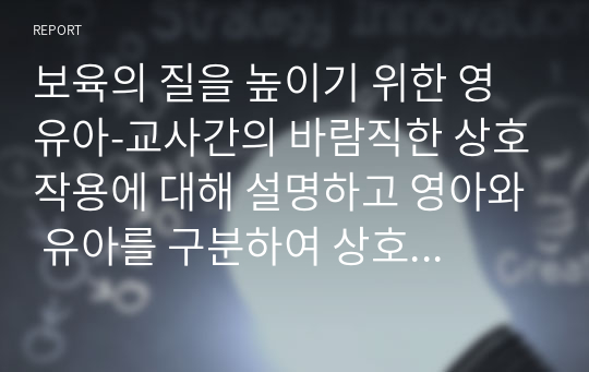 보육의 질을 높이기 위한 영유아-교사간의 바람직한 상호작용에 대해 설명하고 영아와 유아를 구분하여 상호작용의 전략에 대해 서술하시오.