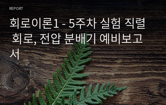 회로이론1 - 5주차 실험 직렬 회로, 전압 분배기 예비보고서