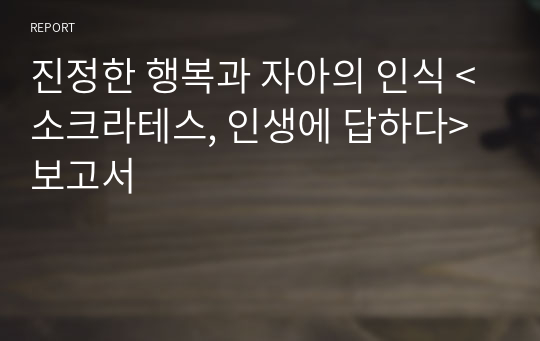 진정한 행복과 자아의 인식 &lt;소크라테스, 인생에 답하다&gt; 보고서