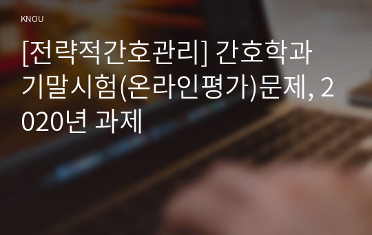 [전략적간호관리] 간호학과 기말시험(온라인평가)문제, 2020년 과제