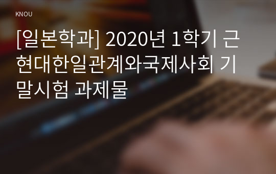 [일본학과] 2020년 1학기 근현대한일관계와국제사회 기말시험 과제물