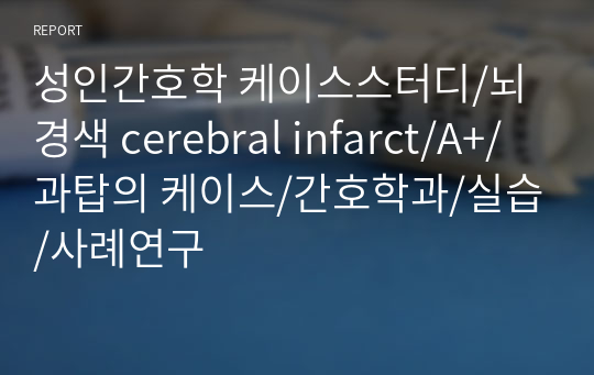 성인간호학 케이스스터디/뇌경색 cerebral infarct/A+/과탑의 케이스/간호학과/실습/사례연구