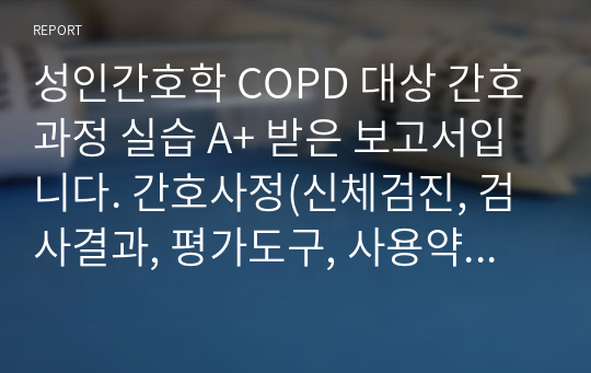 성인간호학 COPD 대상 간호과정 실습 A+ 받은 보고서입니다. 간호사정(신체검진, 검사결과, 평가도구, 사용약물)부터 간호평가까지 자세하게 작성하였습니다. 간호진단 3개 그리고 그에 따른 간호과정 3개 포함되어 있습니다.