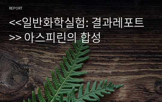 &lt;&lt;일반화학실험: 결과레포트&gt;&gt; 아스피린의 합성