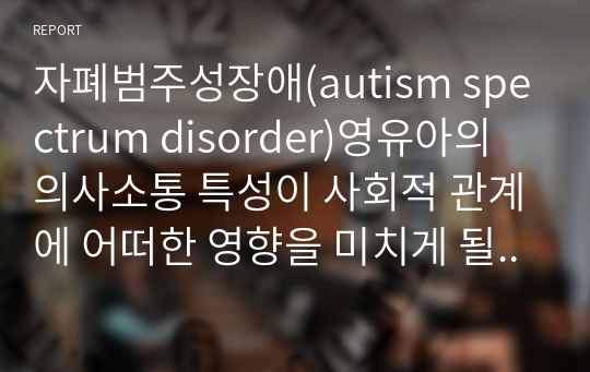 자폐범주성장애(autism spectrum disorder)영유아의 의사소통 특성이 사회적 관계에 어떠한 영향을 미치게 될 것이라고 생각하는지 자신의 의견을 서술하시오