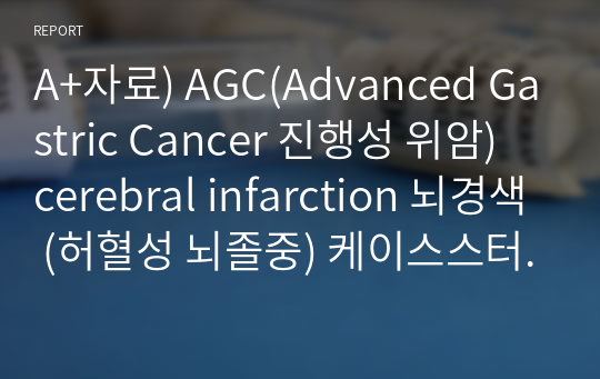 A+자료) AGC(Advanced Gastric Cancer 진행성 위암) cerebral infarction 뇌경색 (허혈성 뇌졸중) 케이스스터디 /Hematemesis 토혈/ Exotropia 사시/Total Gastrectomy 위전절제술/ 1) 식욕부진과 관련된 영양부족 2)▶ 뇌경색에서 발전한 3번 뇌신경 마비와 관련된 비효율적 뇌 조직 관류장애