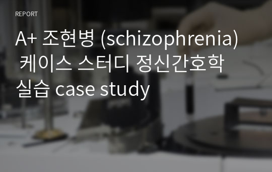 A+ 조현병 (schizophrenia) 케이스 스터디 정신간호학 실습 case study