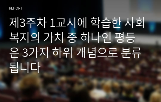 제3주차 1교시에 학습한 사회복지의 가치 중 하나인 평등은 3가지 하위 개념으로 분류됩니다