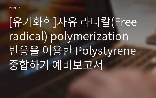 [유기화학]자유 라디칼(Free radical) polymerization 반응을 이용한 Polystyrene 중합하기 예비보고서