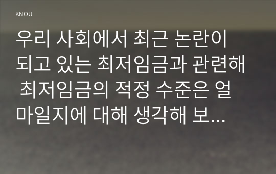 우리 사회에서 최근 논란이 되고 있는 최저임금과 관련해 최저임금의 적정 수준은 얼마일지에 대해 생각해 보시오.