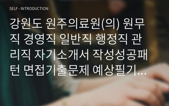 강원도 원주의료원(의) 원무직 경영직 일반직 행정직 관리직 자기소개서 작성성공패턴 면접기출문제 예상필기시험문제 인성검사문제