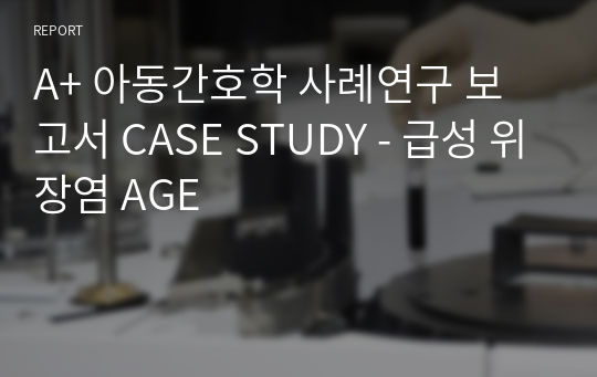 A+ 아동간호학 사례연구 보고서 CASE STUDY - 급성 위장염 AGE