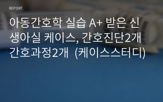 아동간호학 실습 A+ 받은 신생아실 케이스, 간호진단2개 간호과정2개  (케이스스터디)