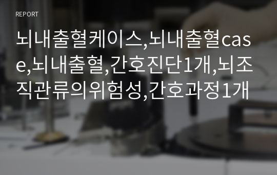 뇌내출혈케이스,뇌내출혈case,뇌내출혈,간호진단1개,뇌조직관류의위험성,간호과정1개