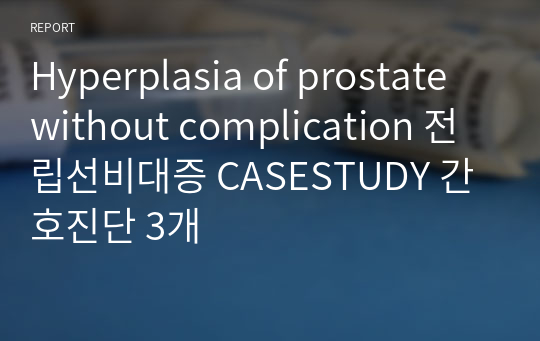 Hyperplasia of prostate without complication 전립선비대증 CASESTUDY 간호진단 3개