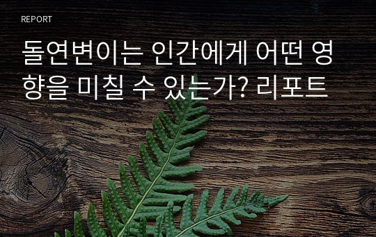 돌연변이는 인간에게 어떤 영향을 미칠 수 있는가? 리포트