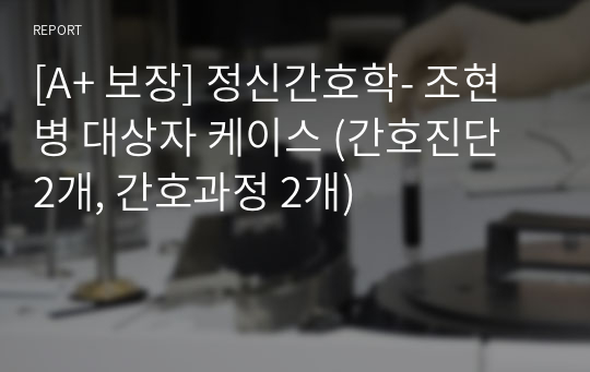 [A+ 보장] 정신간호학- 조현병 대상자 케이스 (간호진단 2개, 간호과정 2개)