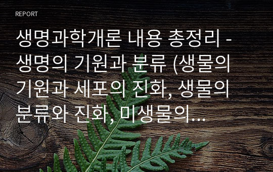 생명과학개론 내용 총정리 - 생명의 기원과 분류 (생물의 기원과 세포의 진화, 생물의 분류와 진화, 미생물의 세계, 식물계, 동물계)