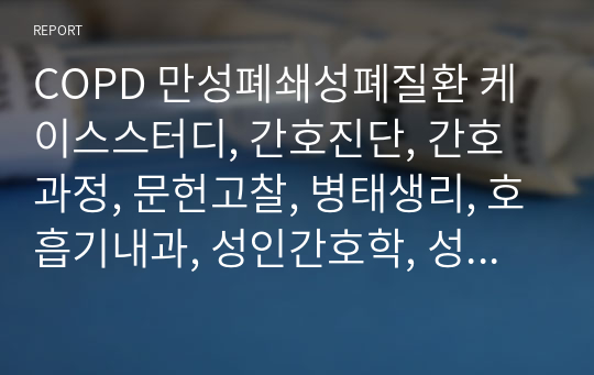 COPD 만성폐쇄성폐질환 케이스스터디, 간호진단, 간호과정, 문헌고찰, 병태생리, 호흡기내과, 성인간호학, 성인간호학실습