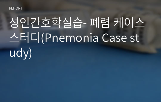 성인간호학실습- 폐렴 케이스스터디(Pnemonia Case study)