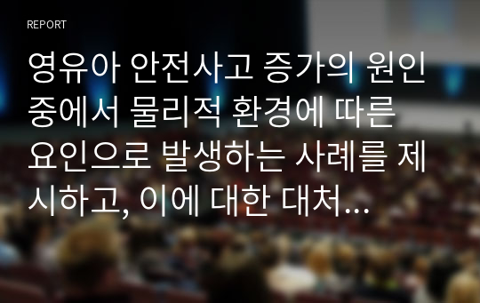 영유아 안전사고 증가의 원인중에서 물리적 환경에 따른 요인으로 발생하는 사례를 제시하고, 이에 대한 대처방안에 대한 본인의 의견을 서술하시오