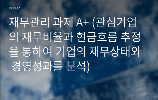 재무관리 과제 A+ (관심기업의 재무비율과 현금흐름 추정을 통하여 기업의 재무상태와 경영성과를 분석)