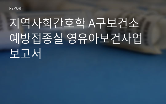 지역사회간호학 A구보건소 예방접종실 영유아보건사업 보고서