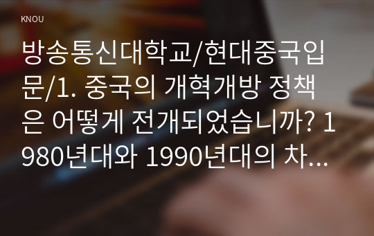 1. 중국의 개혁개방 정책은 어떻게 전개되었습니까? 1980년대와 1990년대의 차이점을 중심으로 서술하세요. 2. 영토가 광대하고 인구가 많은 중국은 어떻게 통치됩니까? 전국(중앙) 차원과 지방 차원을 나누어 설명하시오