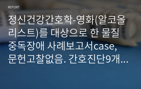 정신건강간호학-영화(알코올리스트)를 대상으로 한 물질중독장애 사례보고서case, 문헌고찰없음. 간호진단9개,간호과정1개