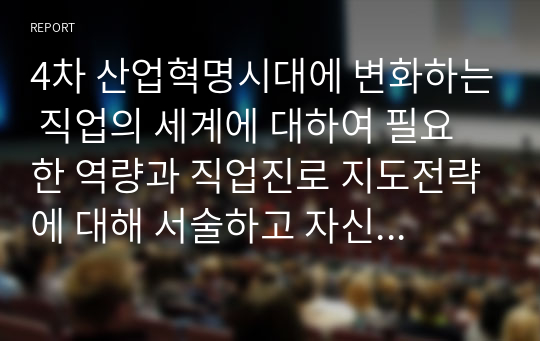 4차 산업혁명시대에 변화하는 직업의 세계에 대하여 필요한 역량과 직업진로 지도전략에 대해 서술하고 자신의 직업과 진로에 대하여 적용해 정리하시오.