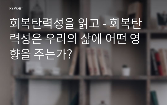 회복탄력성을 읽고 - 회복탄력성은 우리의 삶에 어떤 영향을 주는가?