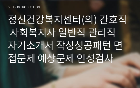 정신건강복지센터(의) 간호직 사회복지사 일반직 관리직 자기소개서 작성성공패턴 면접문제 예상문제 인성검사