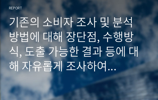 기존의 소비자 조사 및 분석 방법에 대해 장단점, 수행방식, 도출 가능한 결과 등에 대해 자유롭게 조사하여 정리