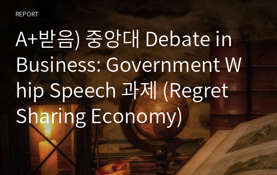 A+받음) 중앙대 Debate in Business: Government Whip Speech 과제 (Regret Sharing Economy)