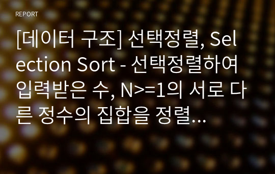 [데이터 구조] 선택정렬, Selection Sort - 선택정렬하여 입력받은 수, N&gt;=1의 서로 다른 정수의 집합을 정렬, 정렬되지 않은 정수들 중에서 가장 작은 값을 찾아서 정렬된 리스트 다음 자리에 놓기