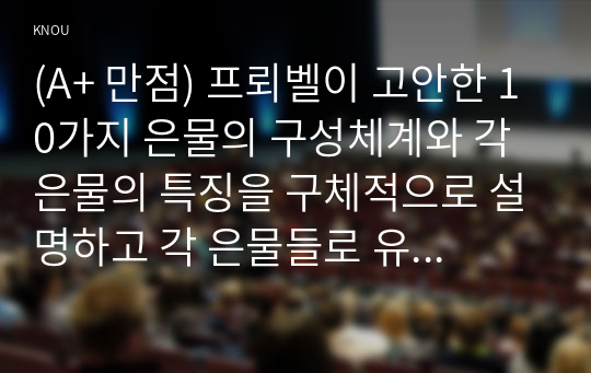 (A+ 만점) 프뢰벨이 고안한 10가지 은물의 구성체계와 각 은물의 특징을 구체적으로 설명하고 각 은물들로 유아들과 할 수 있는 활동과 그것이 진행방법을 구체적으로 설명, 방통대 유아교육과, 교육철학 및 교육사 A+