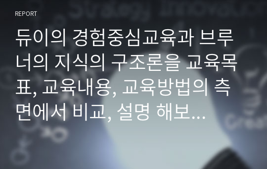 듀이의 경험중심교육과 브루너의 지식의 구조론을 교육목표, 교육내용, 교육방법의 측면에서 비교, 설명 해보시오.