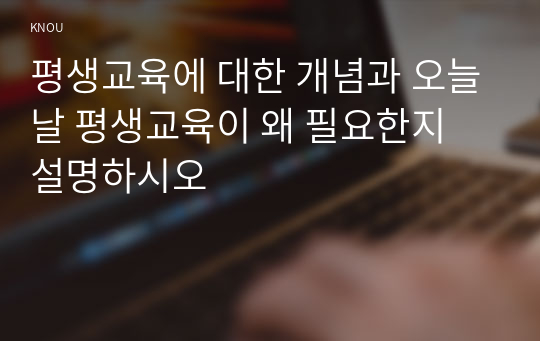 평생교육에 대한 개념과 오늘날 평생교육이 왜 필요한지 설명하시오